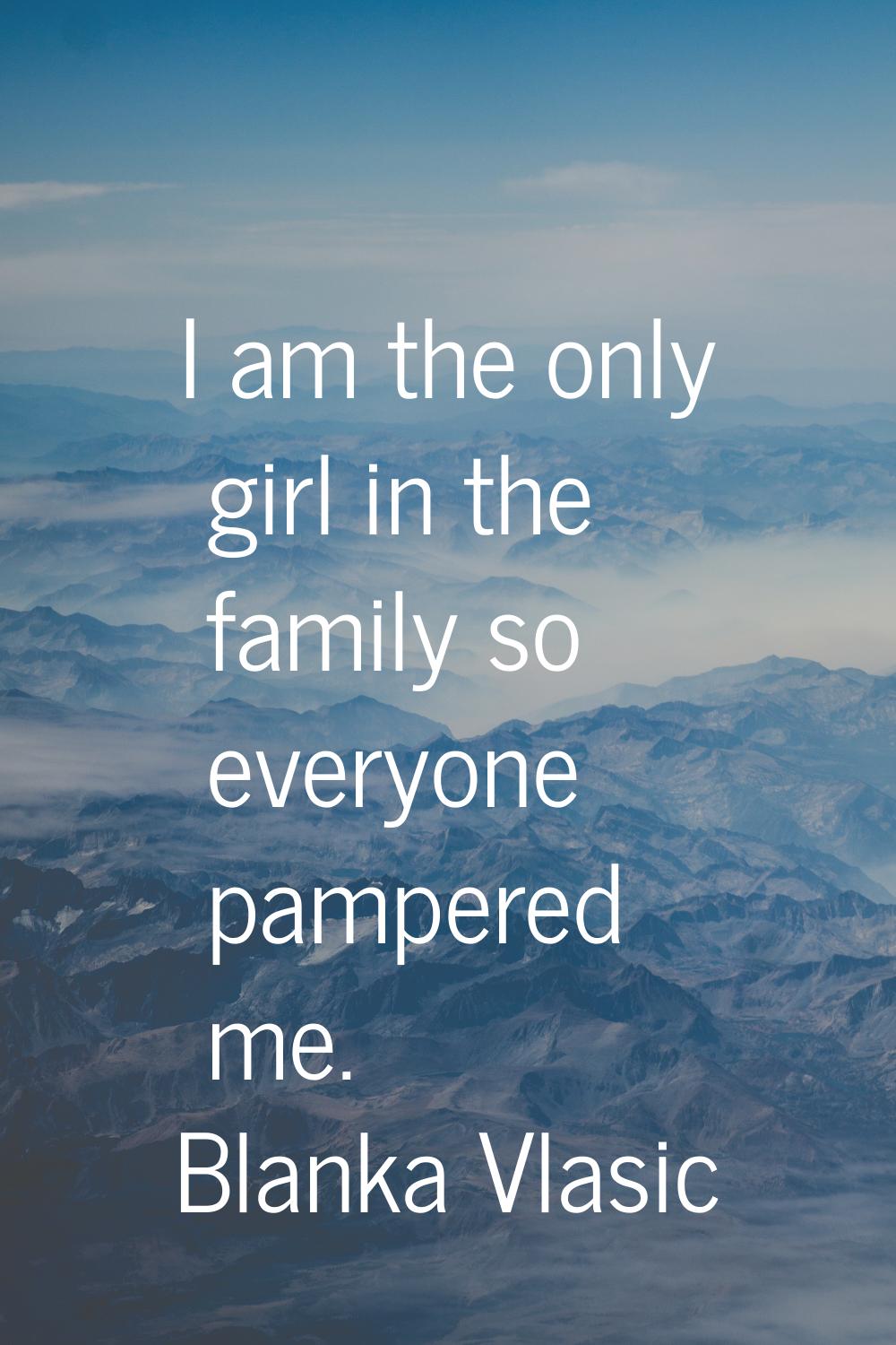 I am the only girl in the family so everyone pampered me.