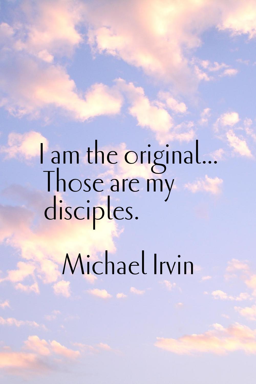 I am the original... Those are my disciples.