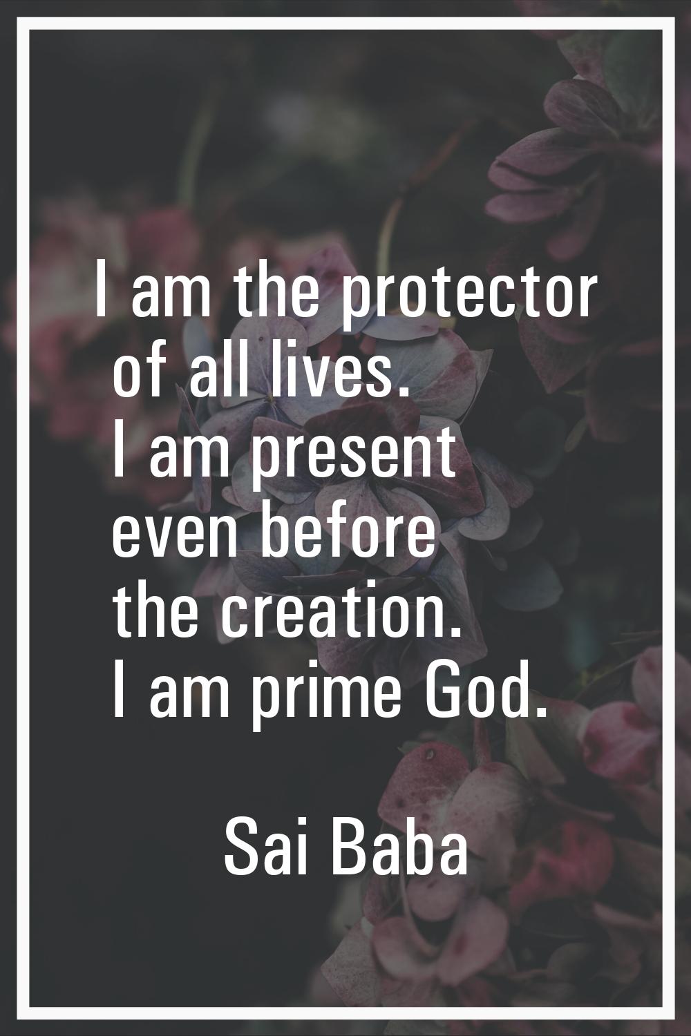 I am the protector of all lives. I am present even before the creation. I am prime God.