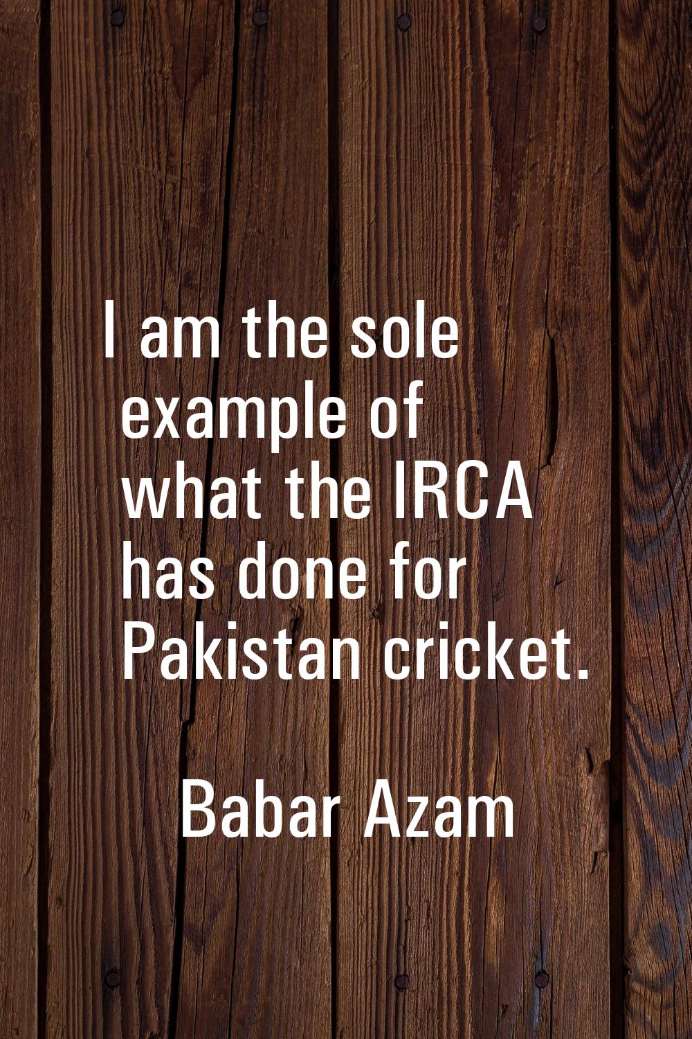I am the sole example of what the IRCA has done for Pakistan cricket.