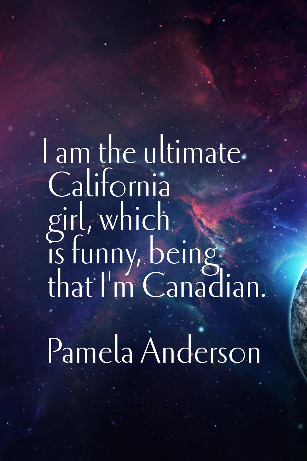I am the ultimate California girl, which is funny, being that I'm Canadian.