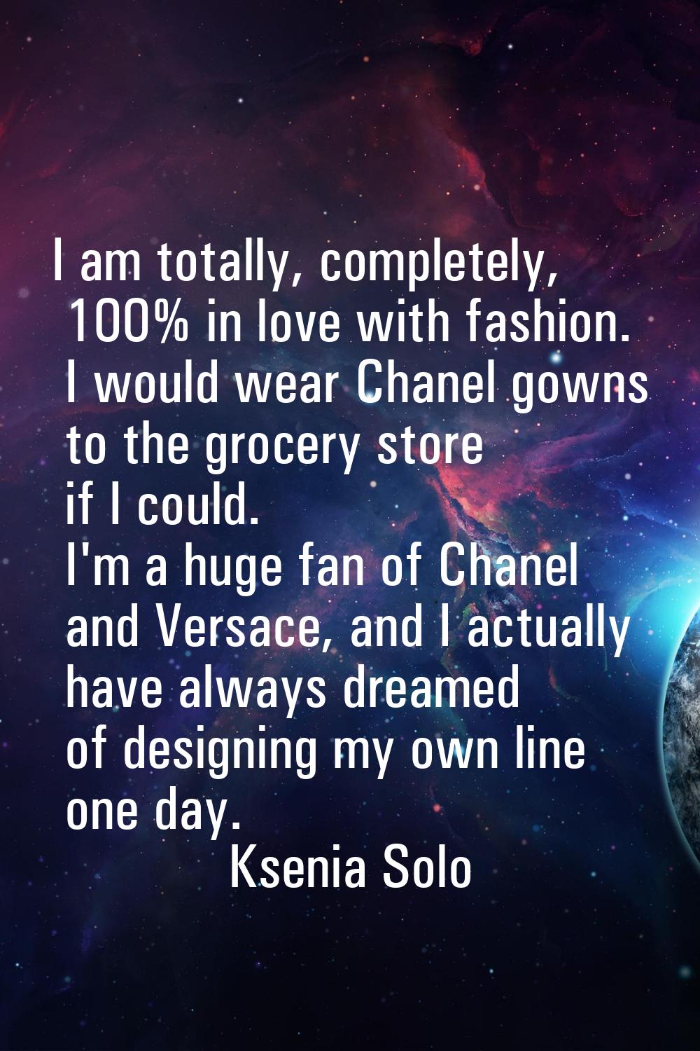 I am totally, completely, 100% in love with fashion. I would wear Chanel gowns to the grocery store
