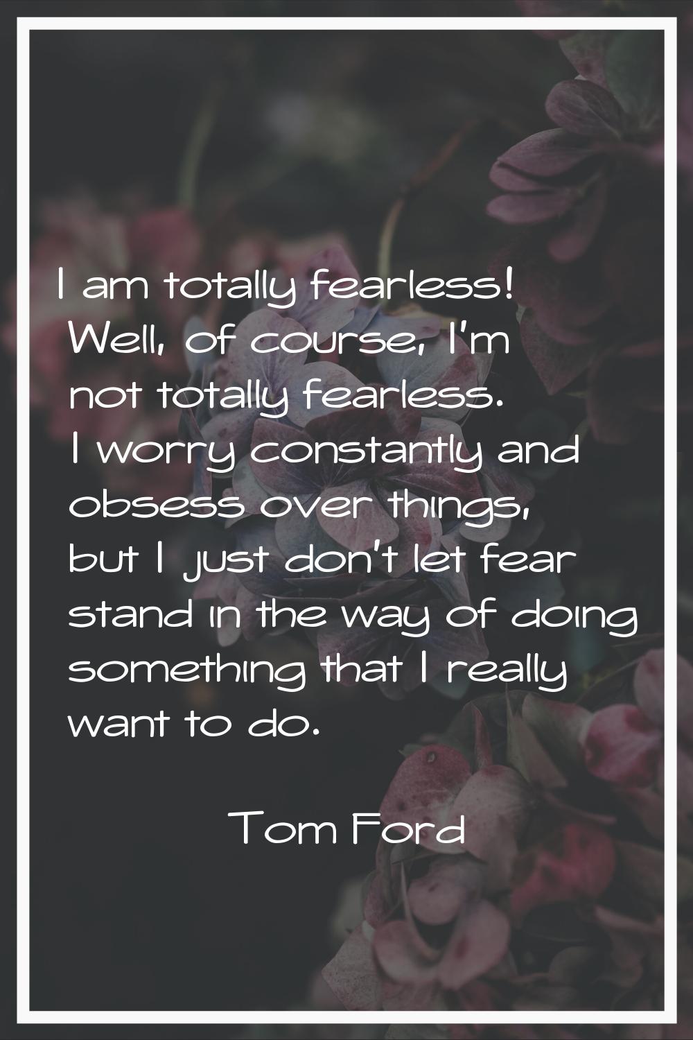 I am totally fearless! Well, of course, I'm not totally fearless. I worry constantly and obsess ove