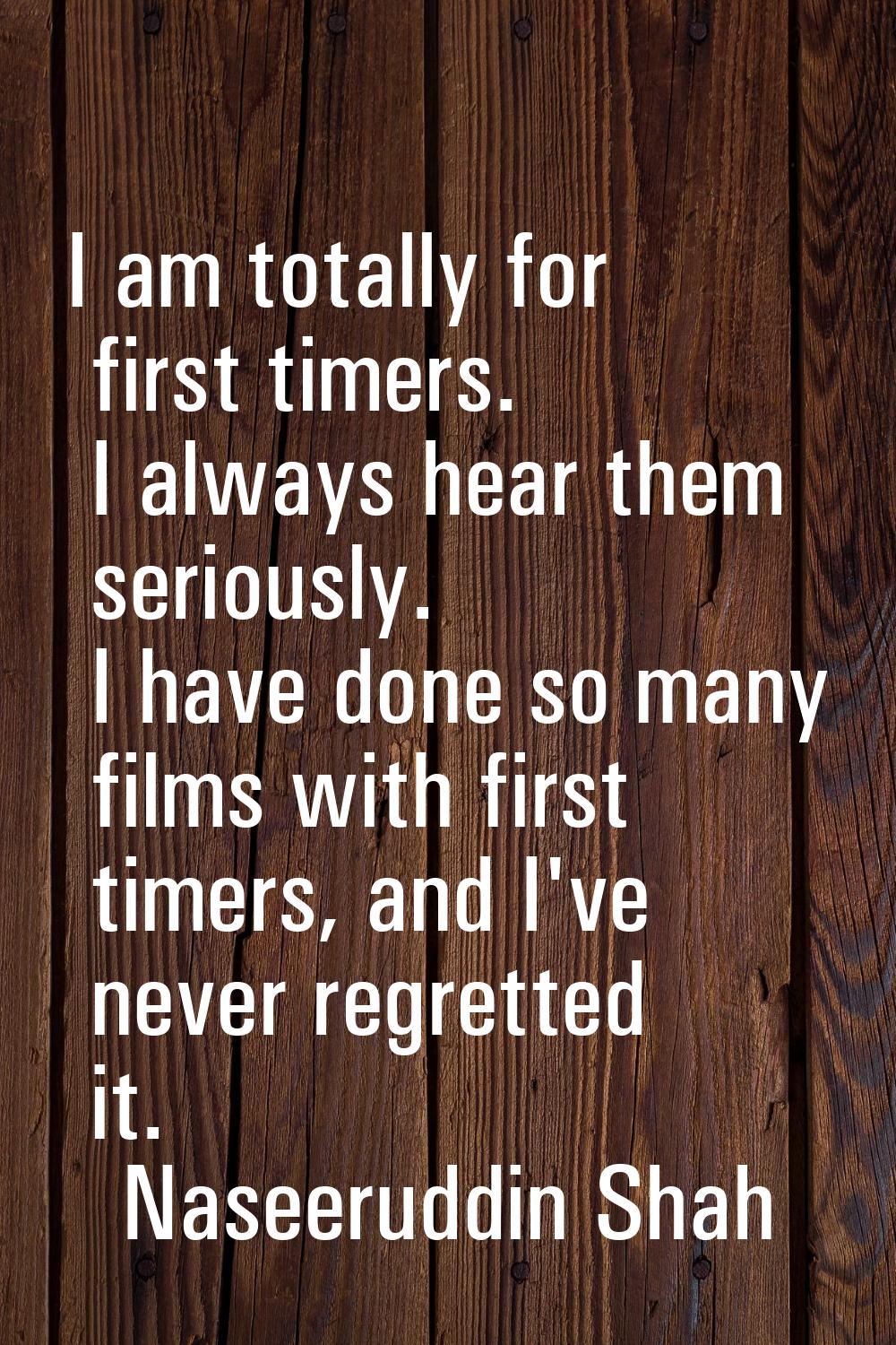 I am totally for first timers. I always hear them seriously. I have done so many films with first t