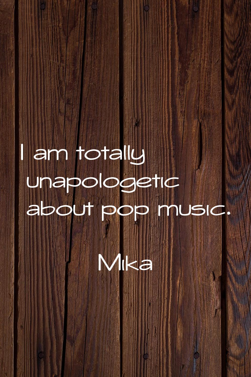 I am totally unapologetic about pop music.