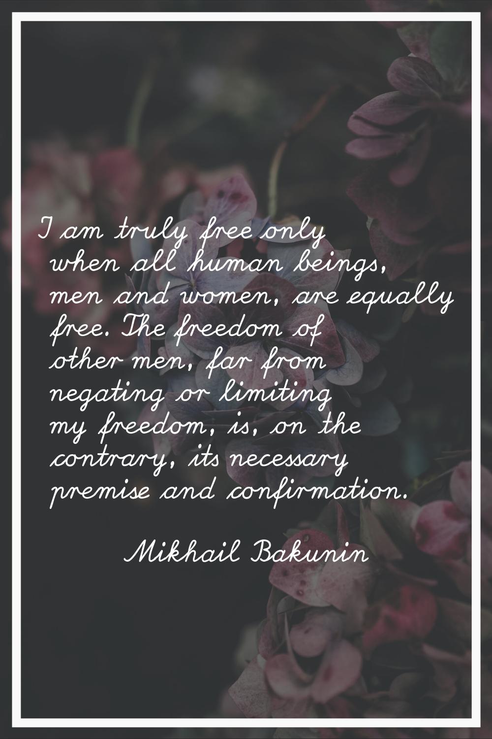 I am truly free only when all human beings, men and women, are equally free. The freedom of other m
