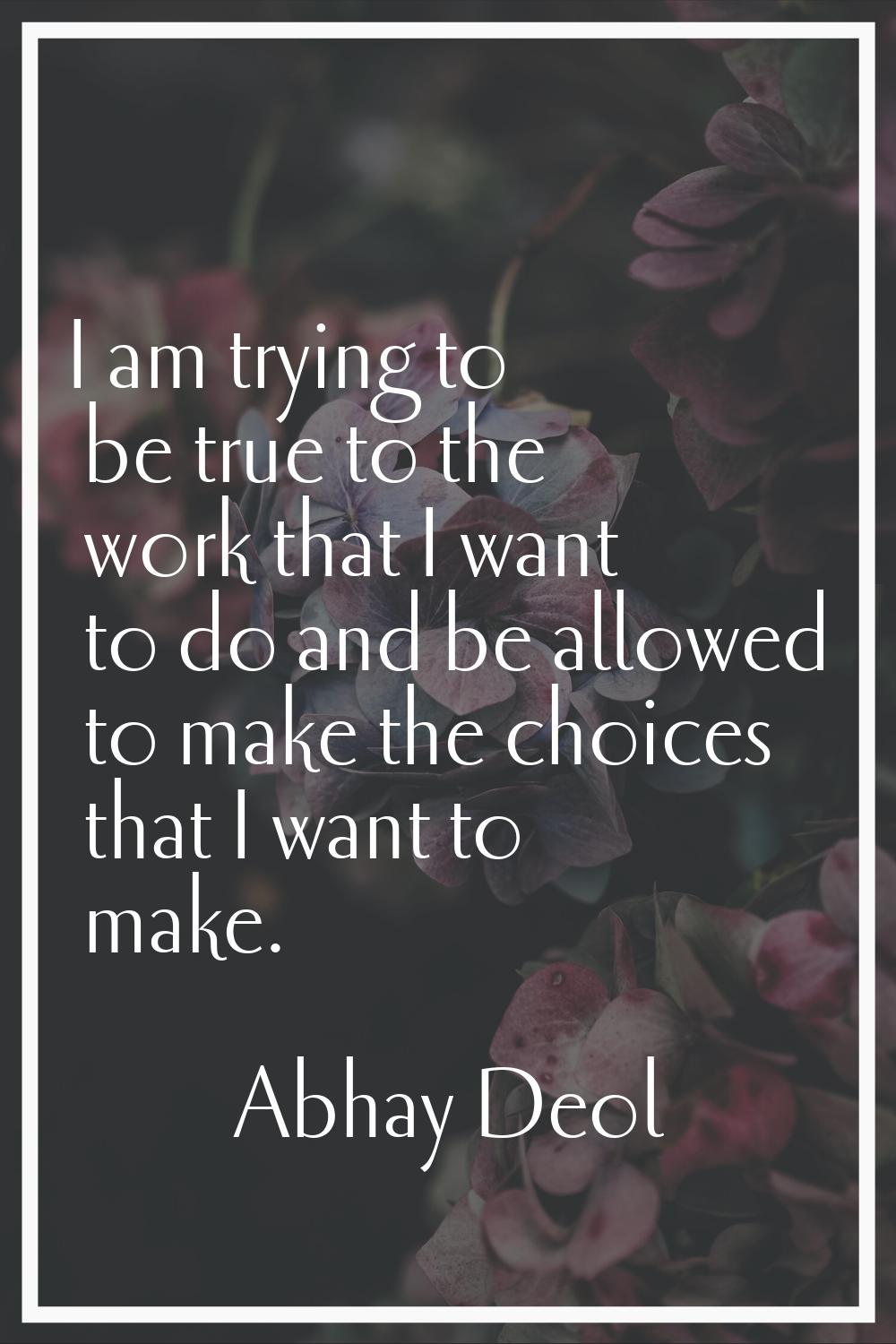I am trying to be true to the work that I want to do and be allowed to make the choices that I want