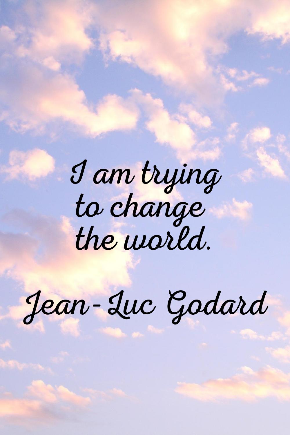 I am trying to change the world.