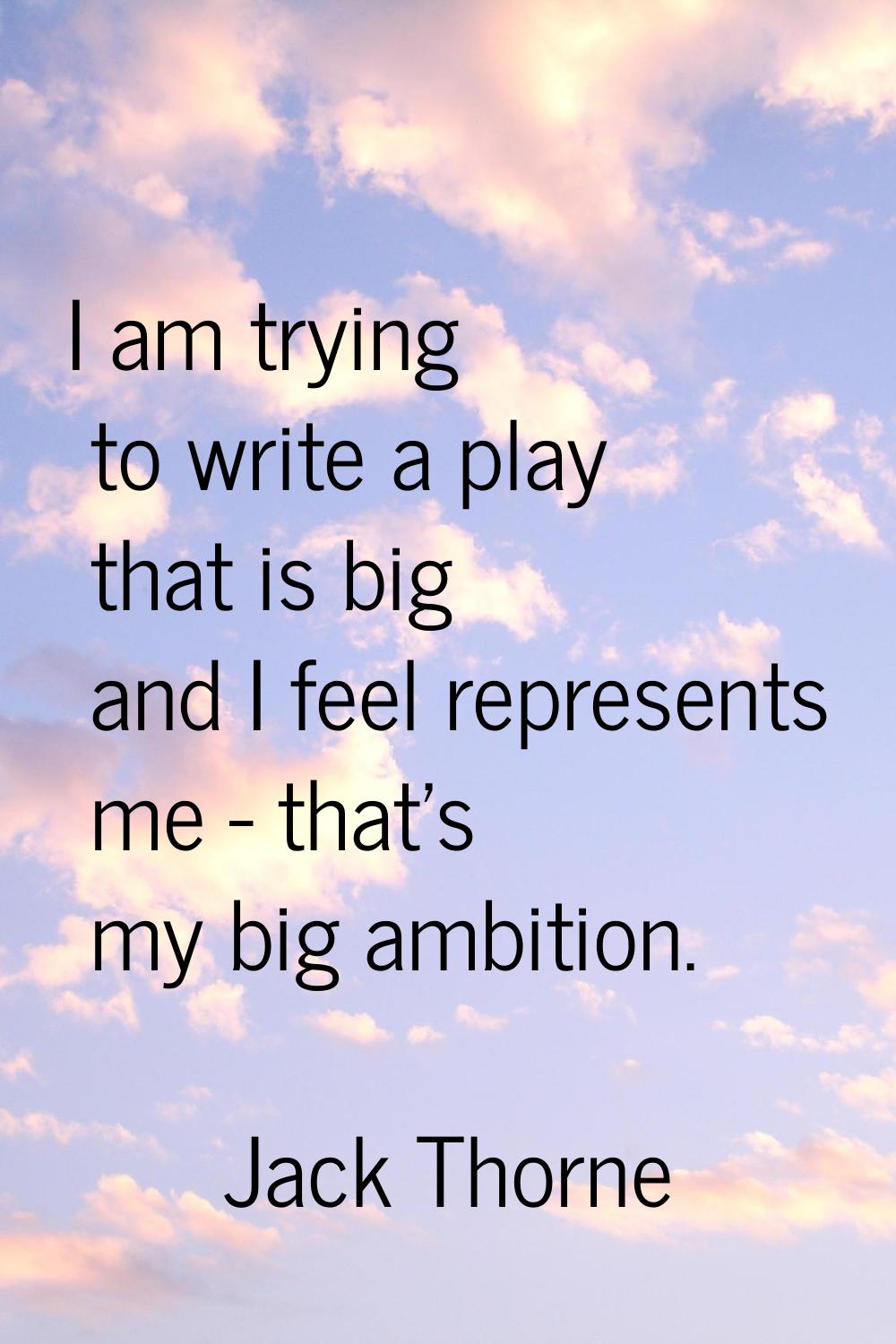 I am trying to write a play that is big and I feel represents me - that's my big ambition.