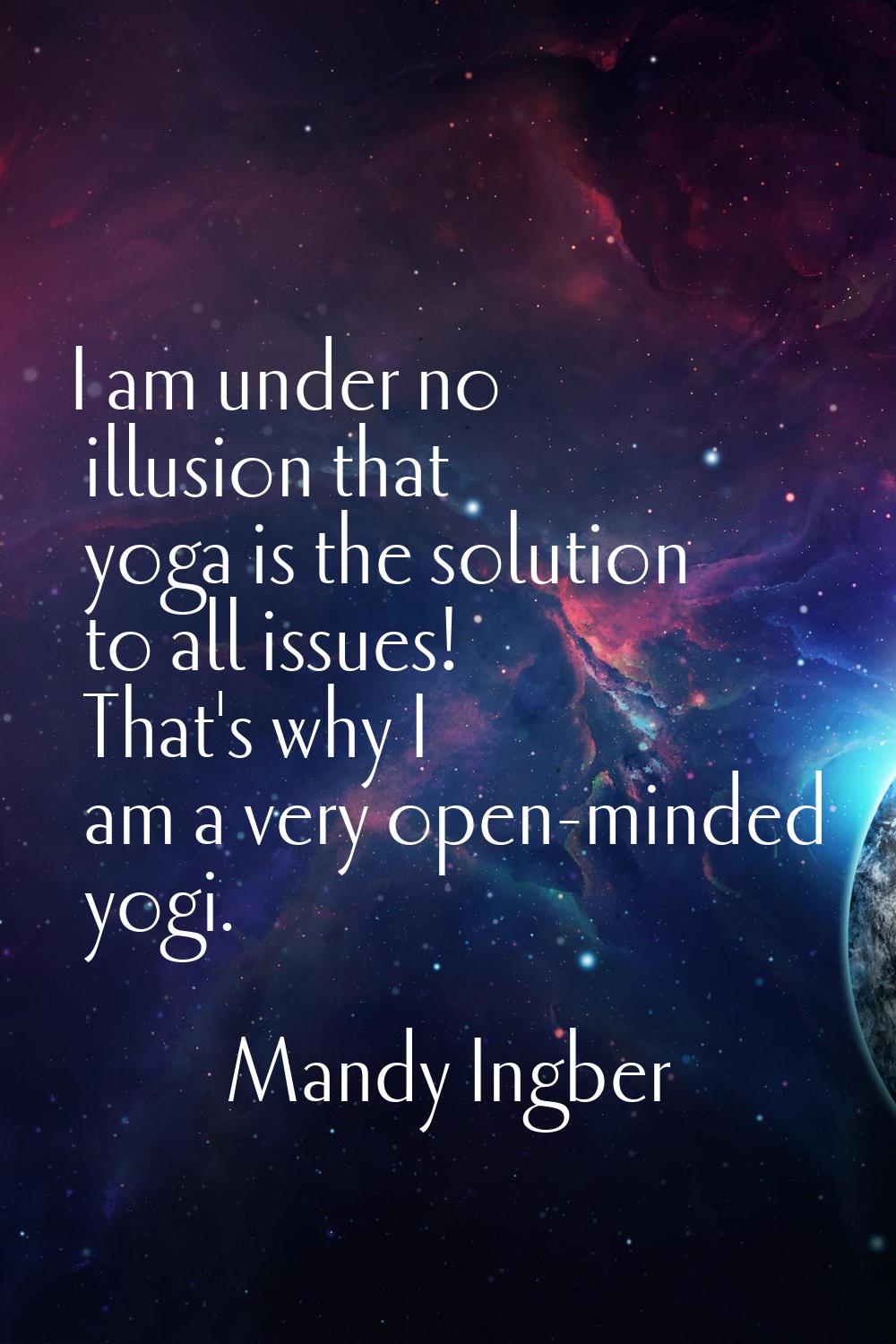 I am under no illusion that yoga is the solution to all issues! That's why I am a very open-minded 