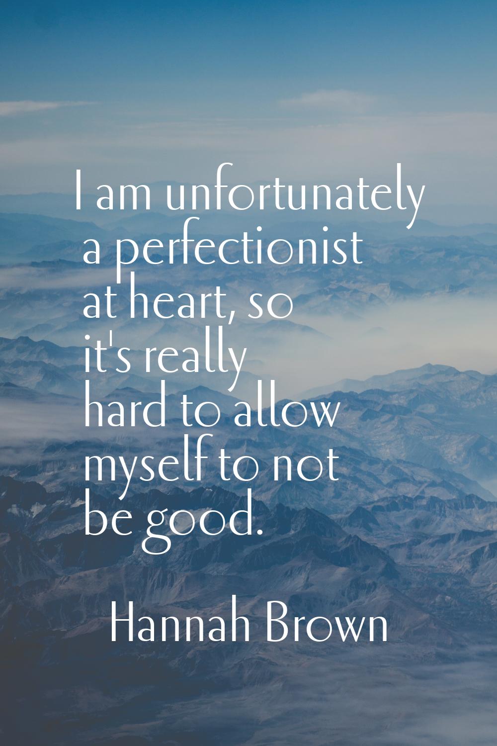 I am unfortunately a perfectionist at heart, so it's really hard to allow myself to not be good.
