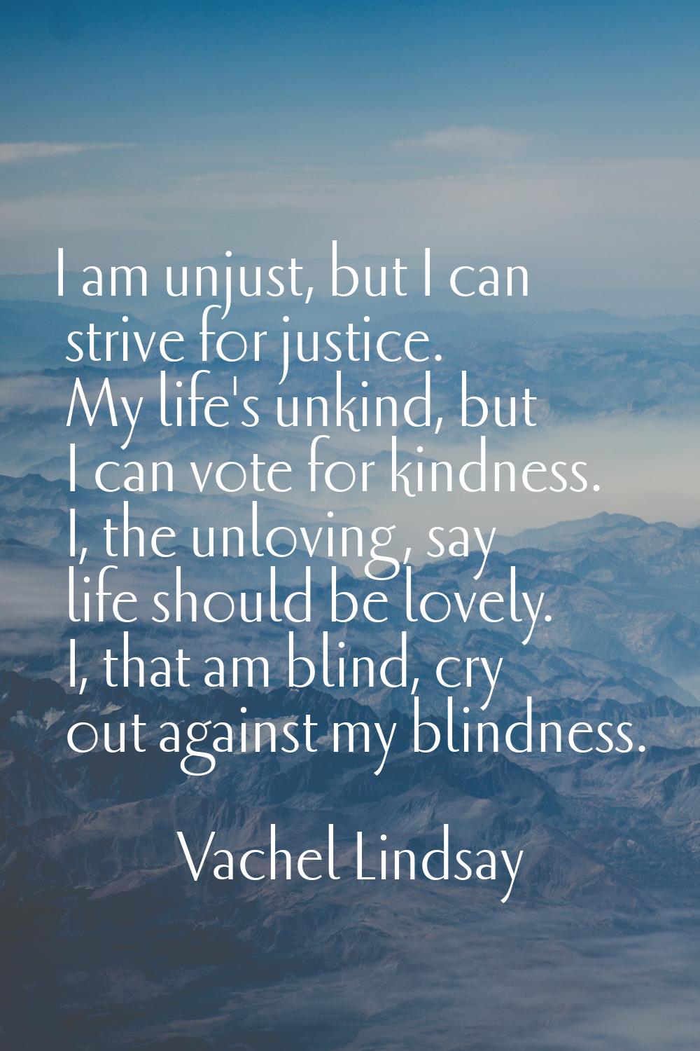 I am unjust, but I can strive for justice. My life's unkind, but I can vote for kindness. I, the un