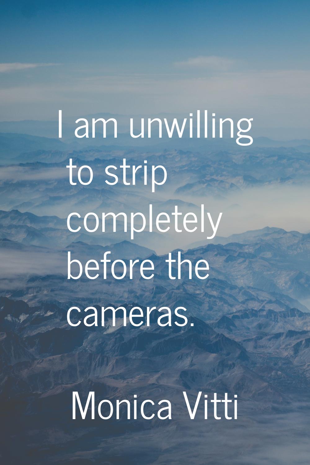 I am unwilling to strip completely before the cameras.