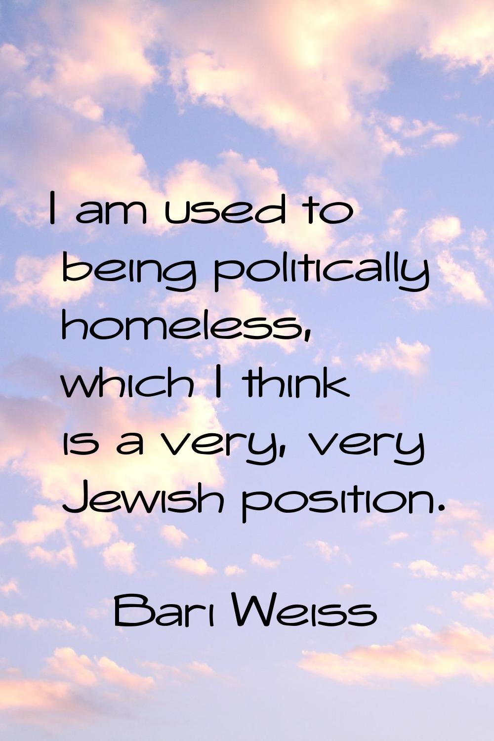 I am used to being politically homeless, which I think is a very, very Jewish position.
