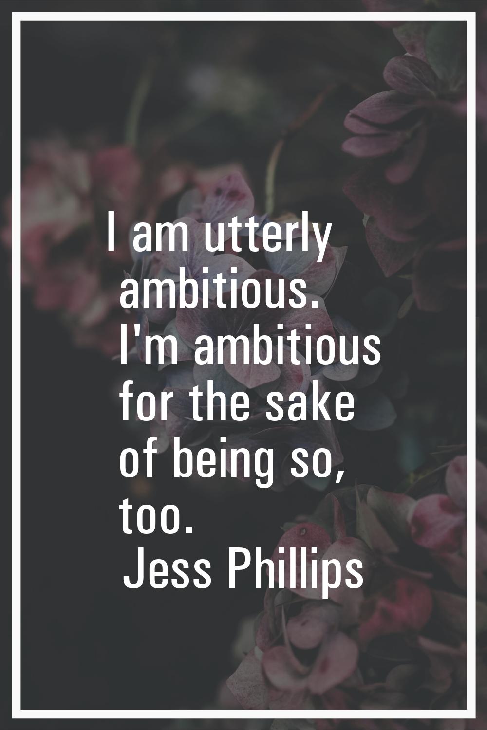 I am utterly ambitious. I'm ambitious for the sake of being so, too.