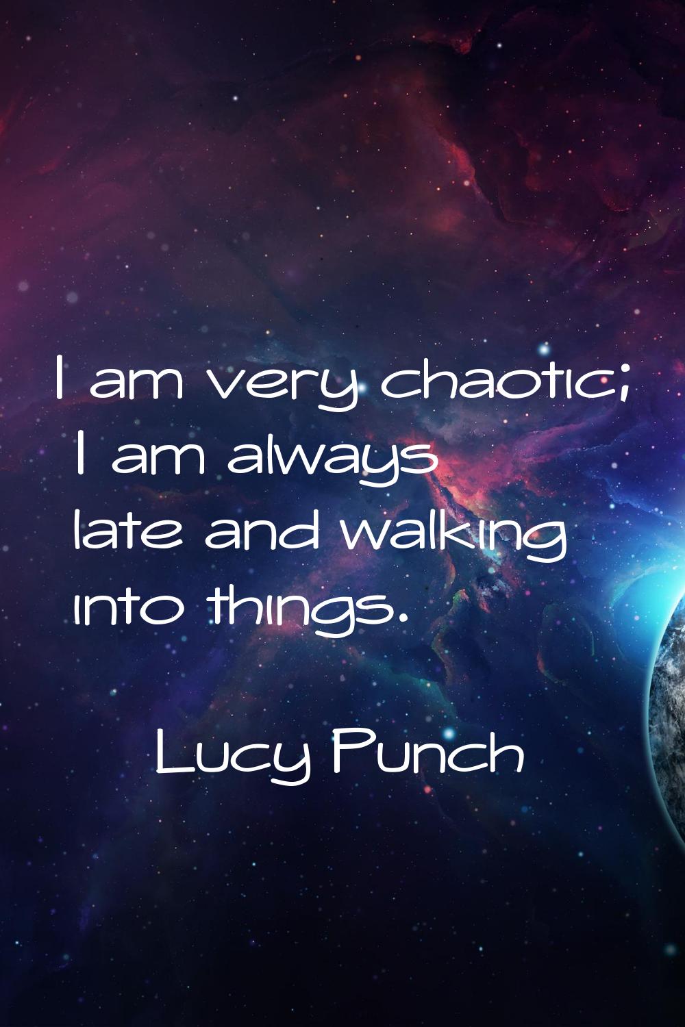 I am very chaotic; I am always late and walking into things.