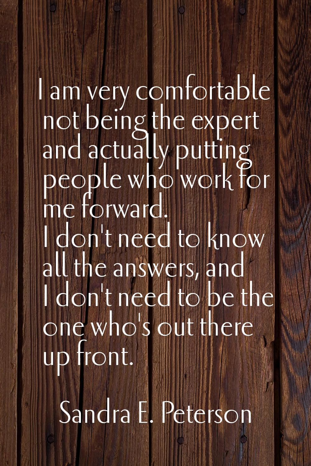 I am very comfortable not being the expert and actually putting people who work for me forward. I d