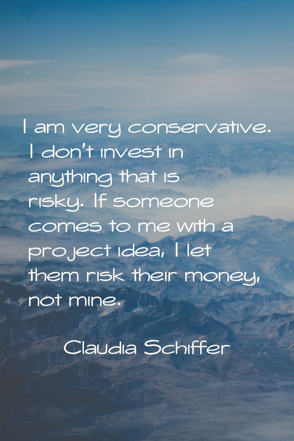 I am very conservative. I don't invest in anything that is risky. If someone comes to me with a pro