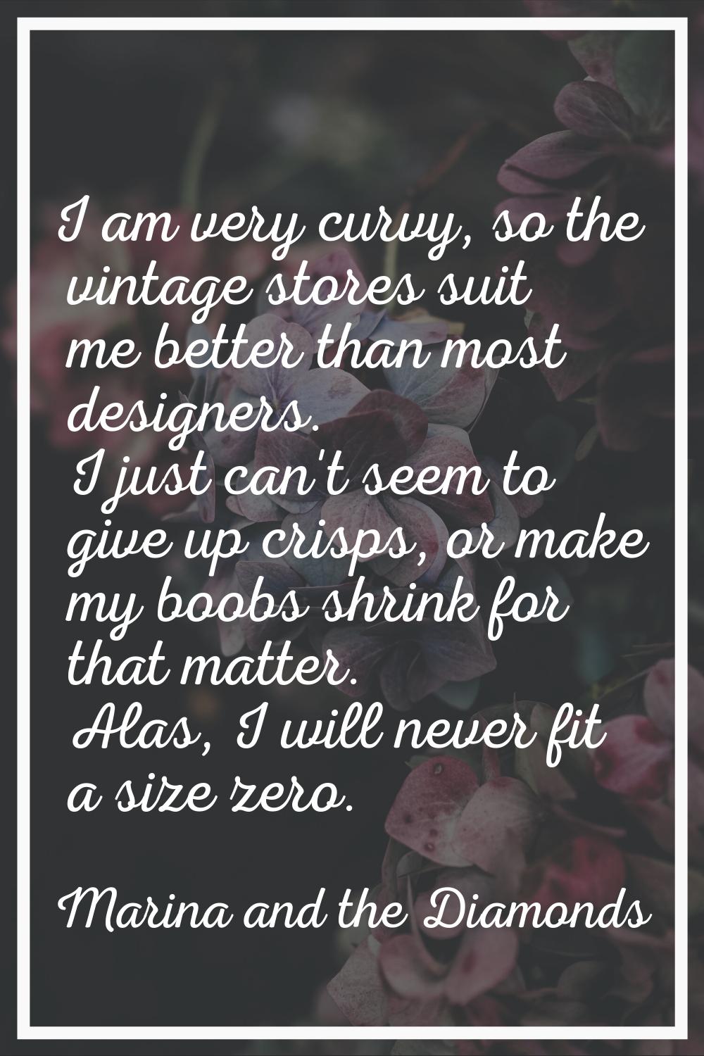 I am very curvy, so the vintage stores suit me better than most designers. I just can't seem to giv