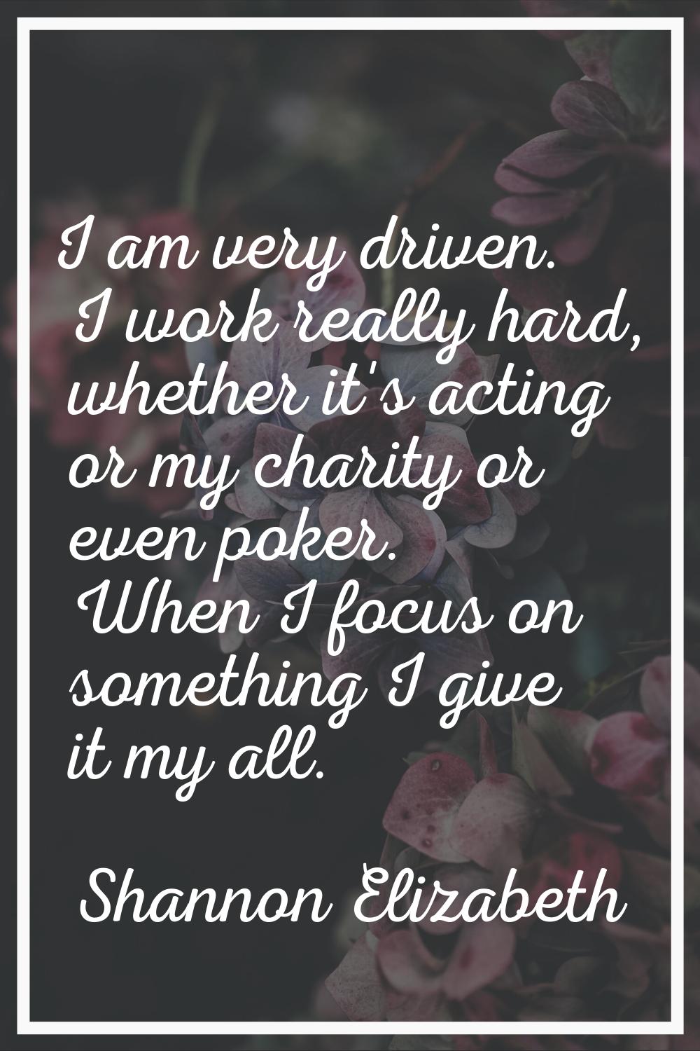 I am very driven. I work really hard, whether it's acting or my charity or even poker. When I focus