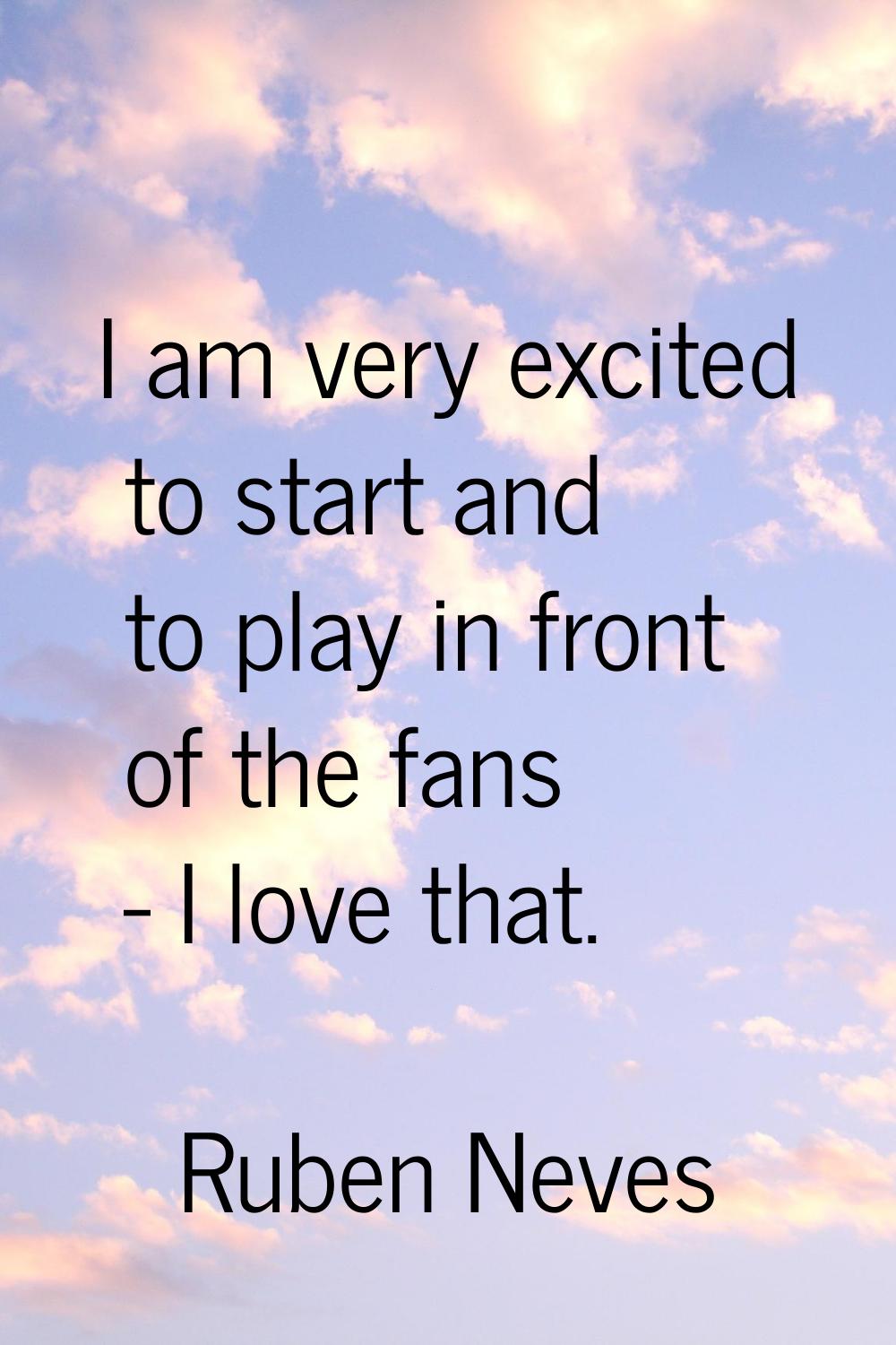 I am very excited to start and to play in front of the fans - I love that.