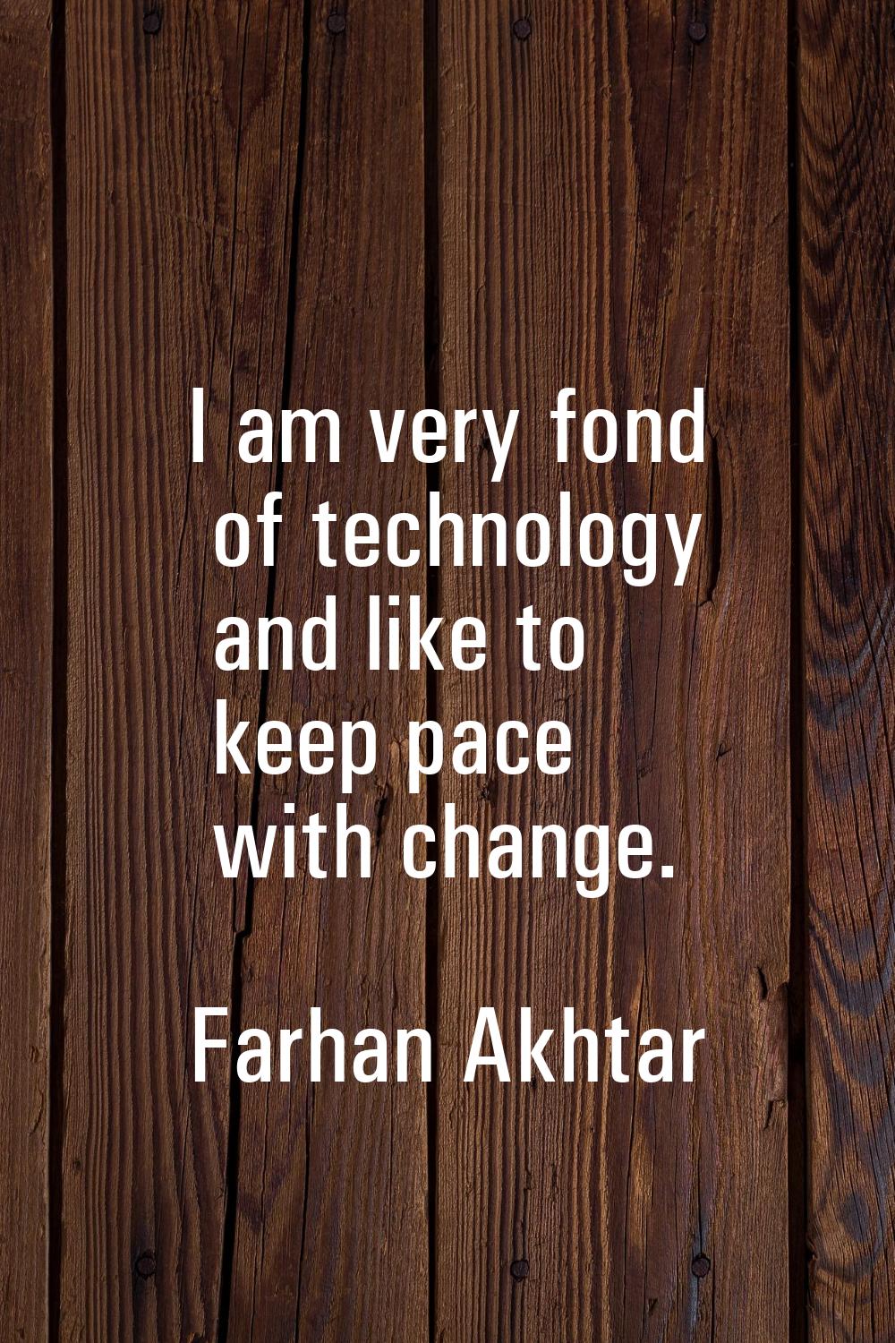 I am very fond of technology and like to keep pace with change.