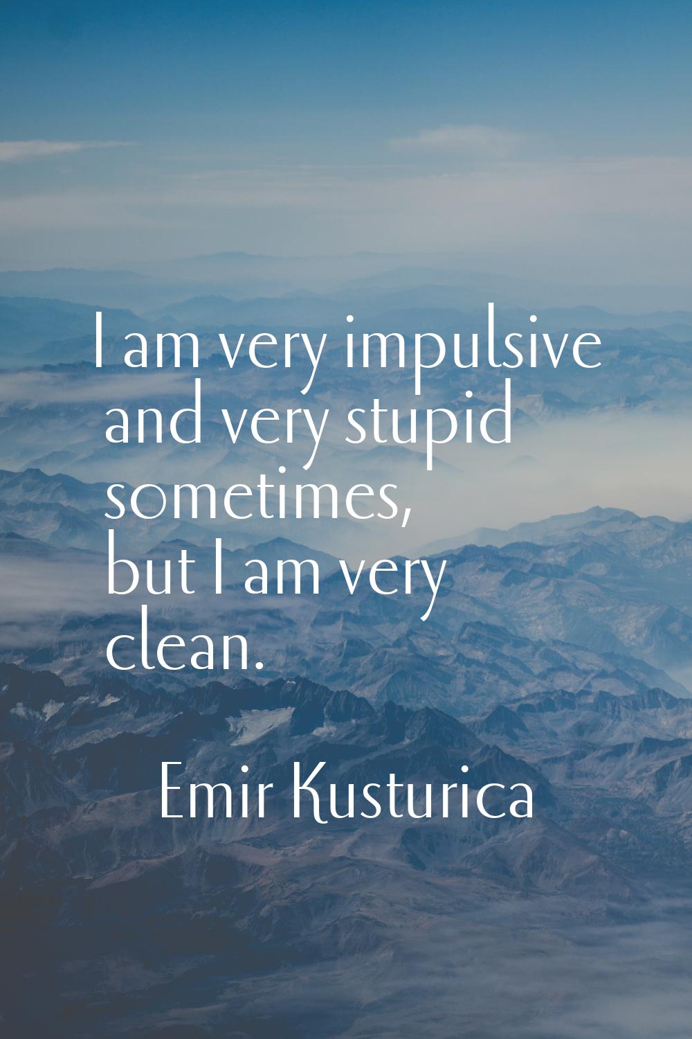 I am very impulsive and very stupid sometimes, but I am very clean.