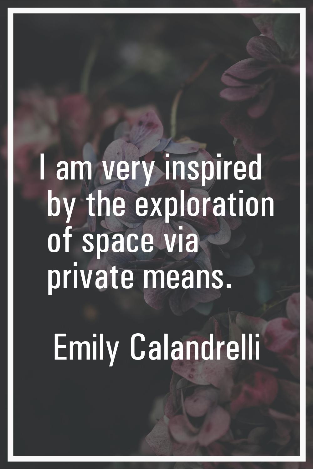 I am very inspired by the exploration of space via private means.