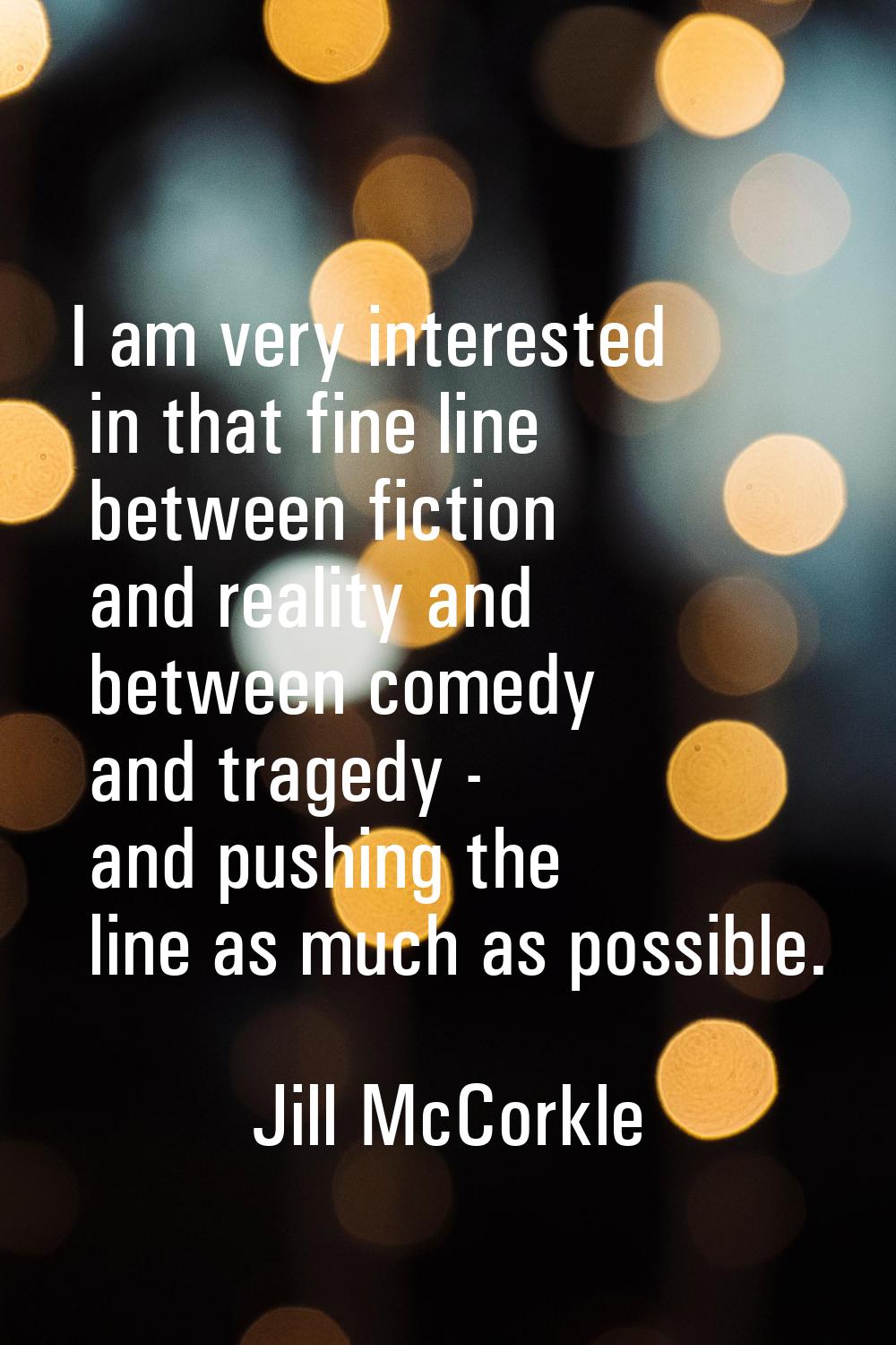 I am very interested in that fine line between fiction and reality and between comedy and tragedy -