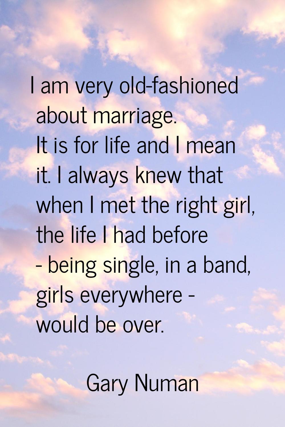 I am very old-fashioned about marriage. It is for life and I mean it. I always knew that when I met