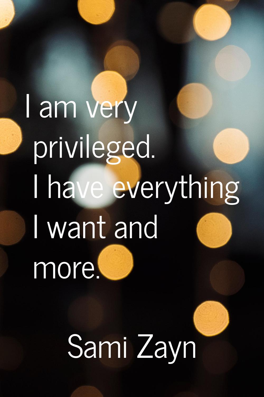 I am very privileged. I have everything I want and more.