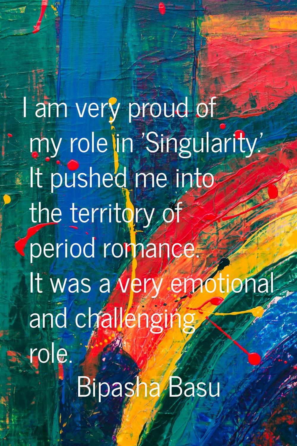 I am very proud of my role in 'Singularity.' It pushed me into the territory of period romance. It 