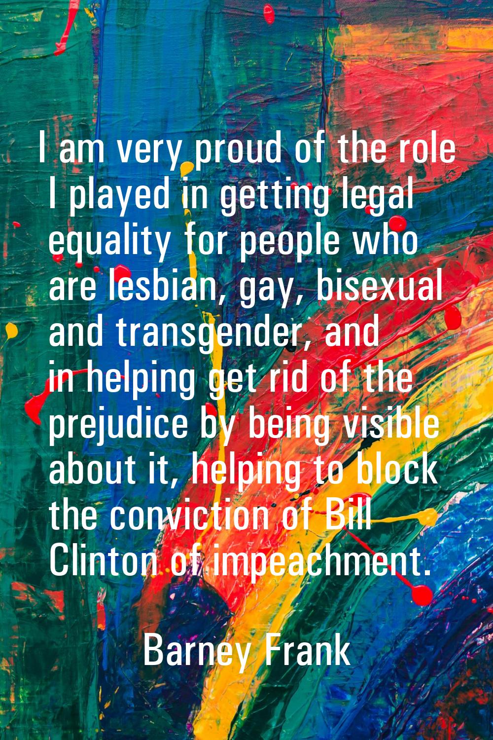 I am very proud of the role I played in getting legal equality for people who are lesbian, gay, bis