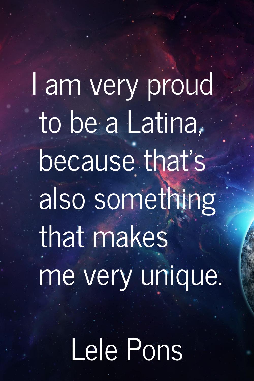 I am very proud to be a Latina, because that's also something that makes me very unique.