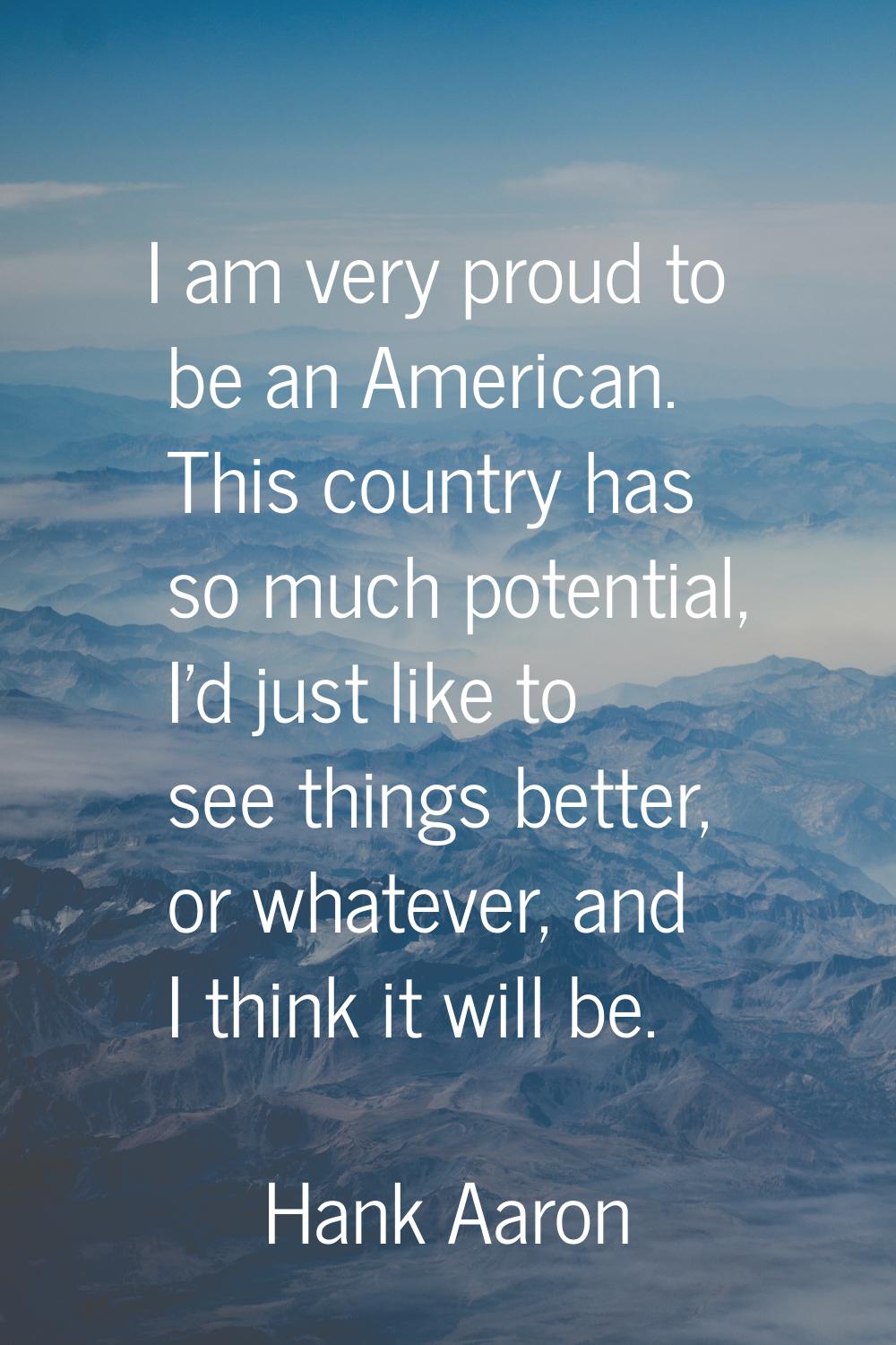 I am very proud to be an American. This country has so much potential, I'd just like to see things 