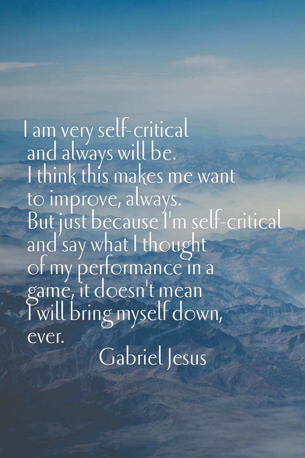 I am very self-critical and always will be. I think this makes me want to improve, always. But just