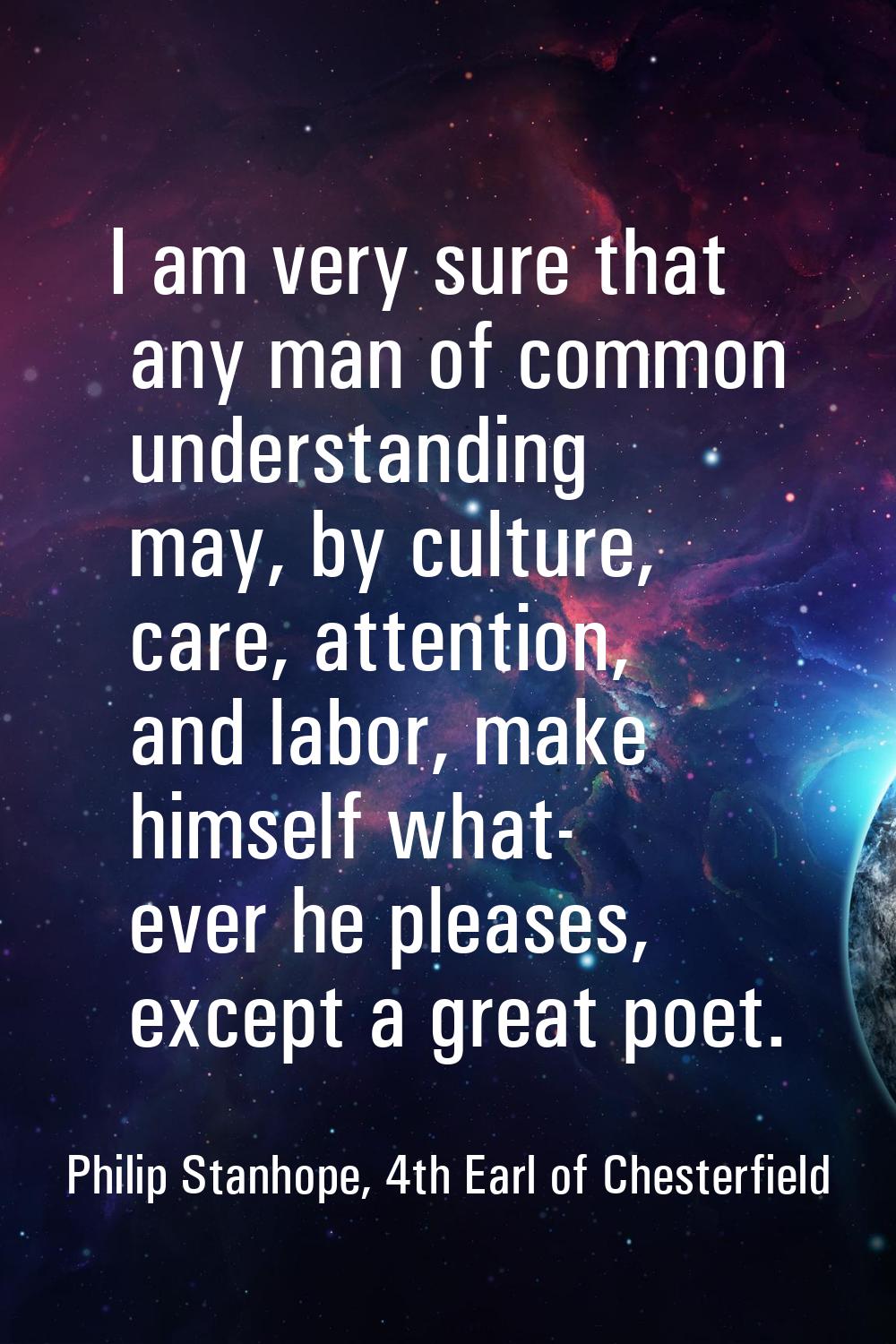 I am very sure that any man of common understanding may, by culture, care, attention, and labor, ma