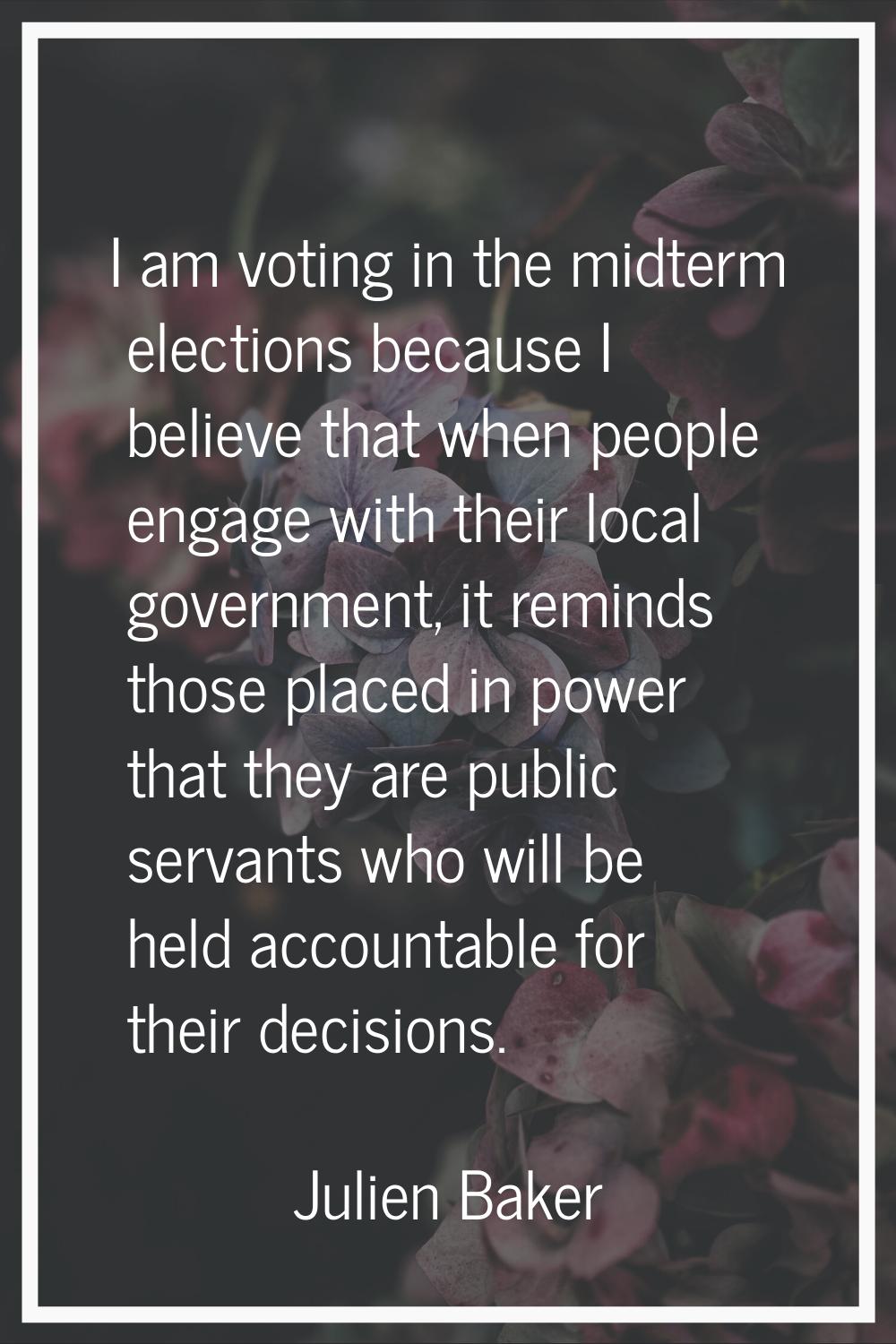 I am voting in the midterm elections because I believe that when people engage with their local gov