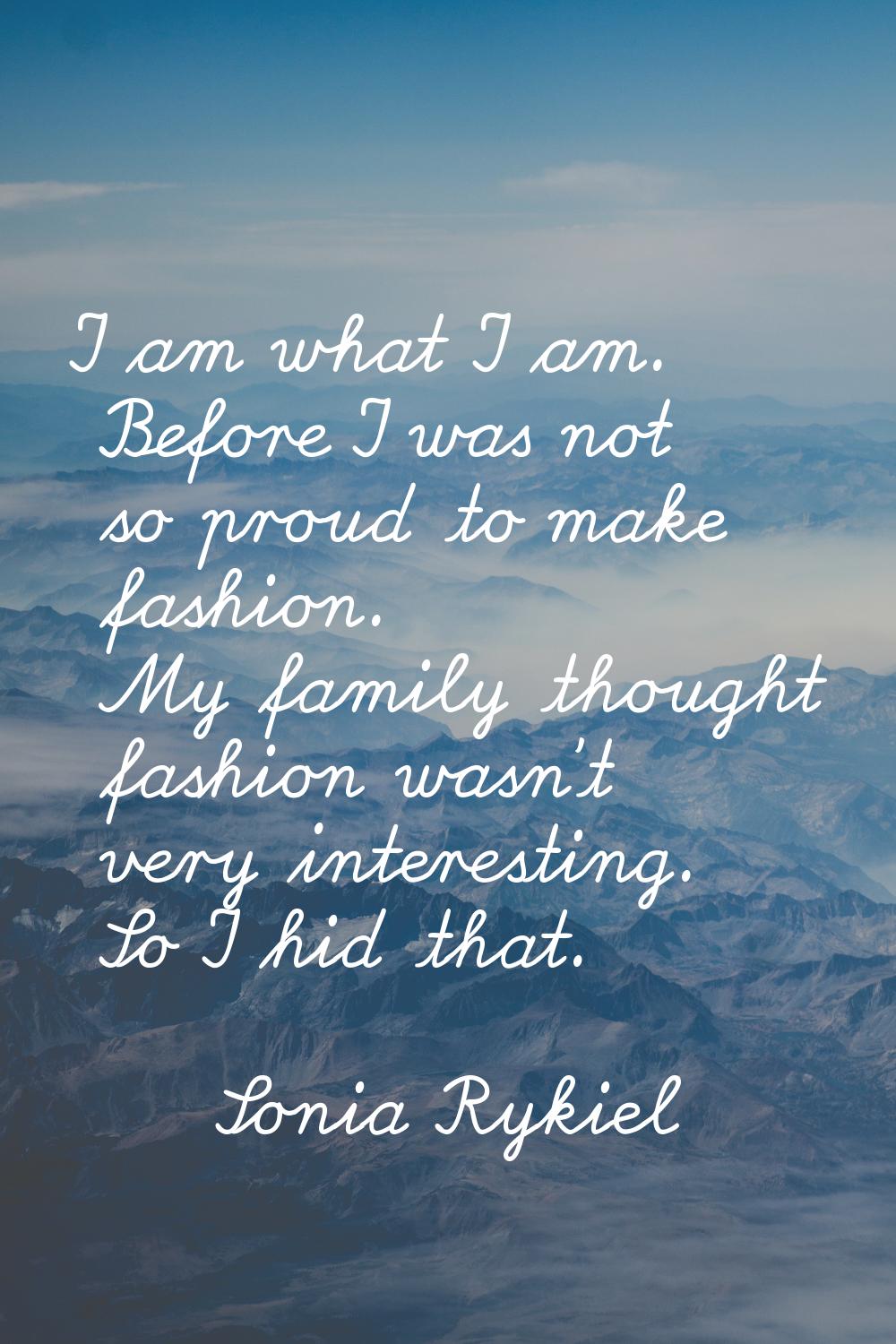 I am what I am. Before I was not so proud to make fashion. My family thought fashion wasn't very in