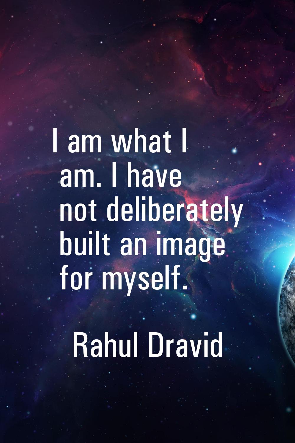 I am what I am. I have not deliberately built an image for myself.