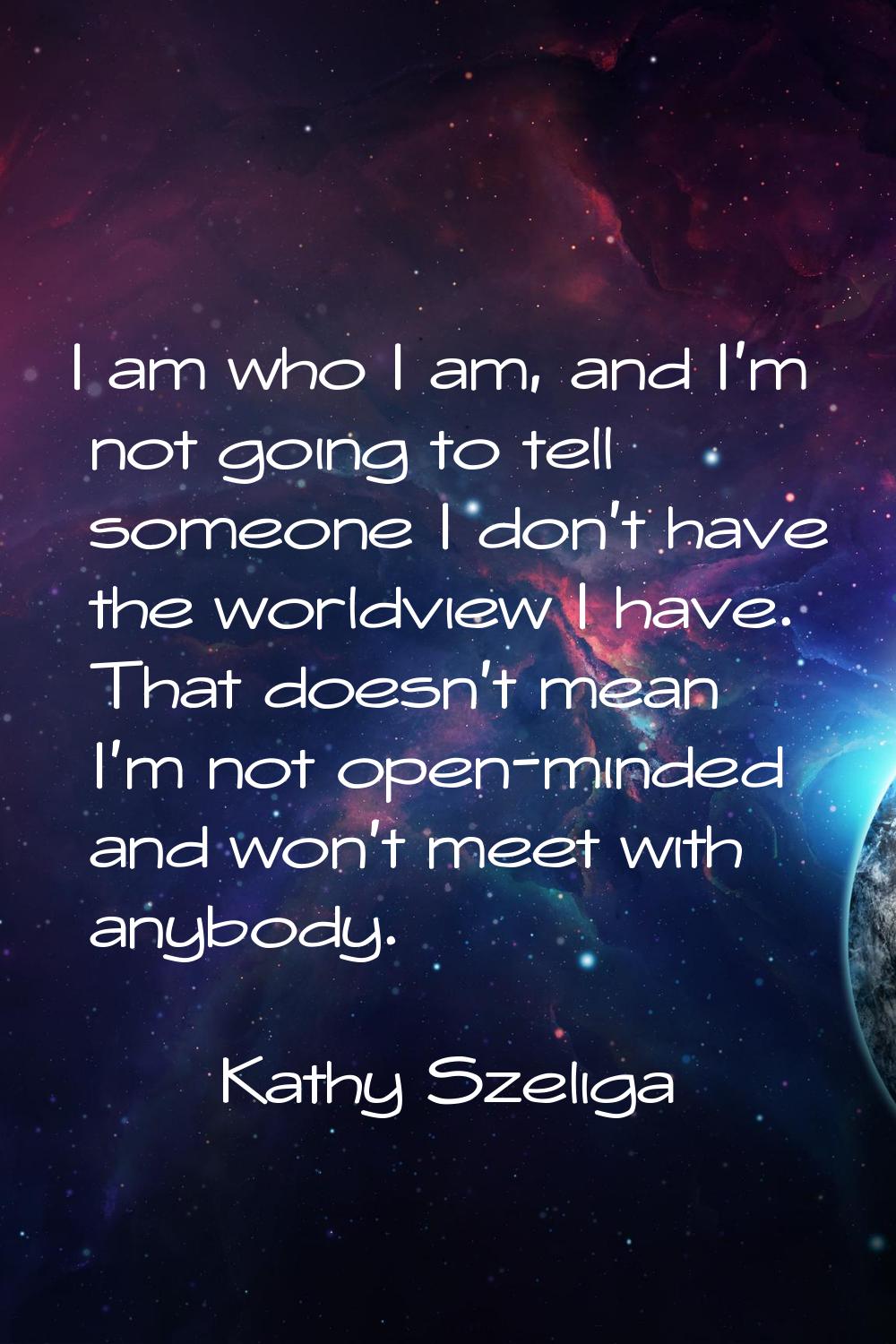 I am who I am, and I'm not going to tell someone I don't have the worldview I have. That doesn't me