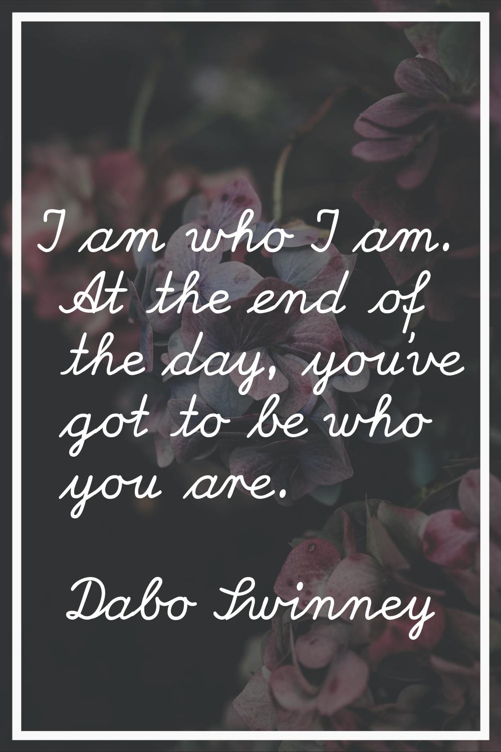 I am who I am. At the end of the day, you've got to be who you are.