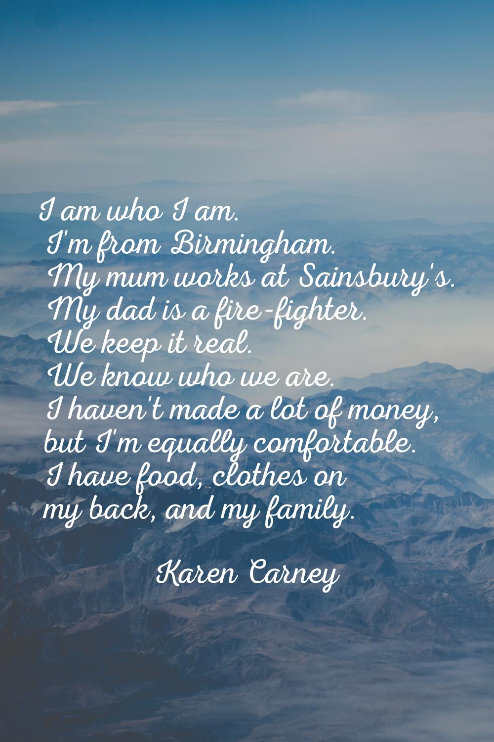I am who I am. I'm from Birmingham. My mum works at Sainsbury's. My dad is a fire-fighter. We keep 