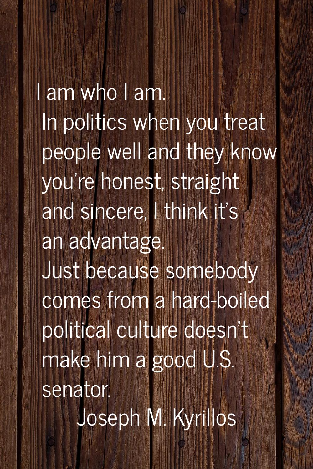 I am who I am. In politics when you treat people well and they know you're honest, straight and sin