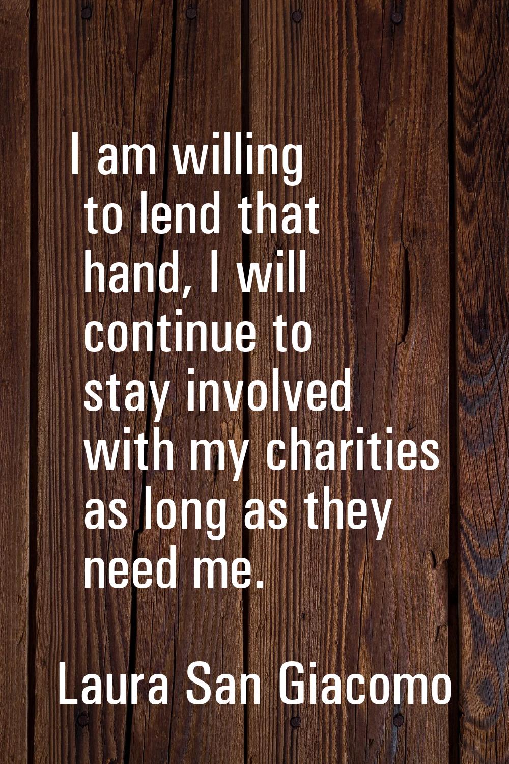 I am willing to lend that hand, I will continue to stay involved with my charities as long as they 
