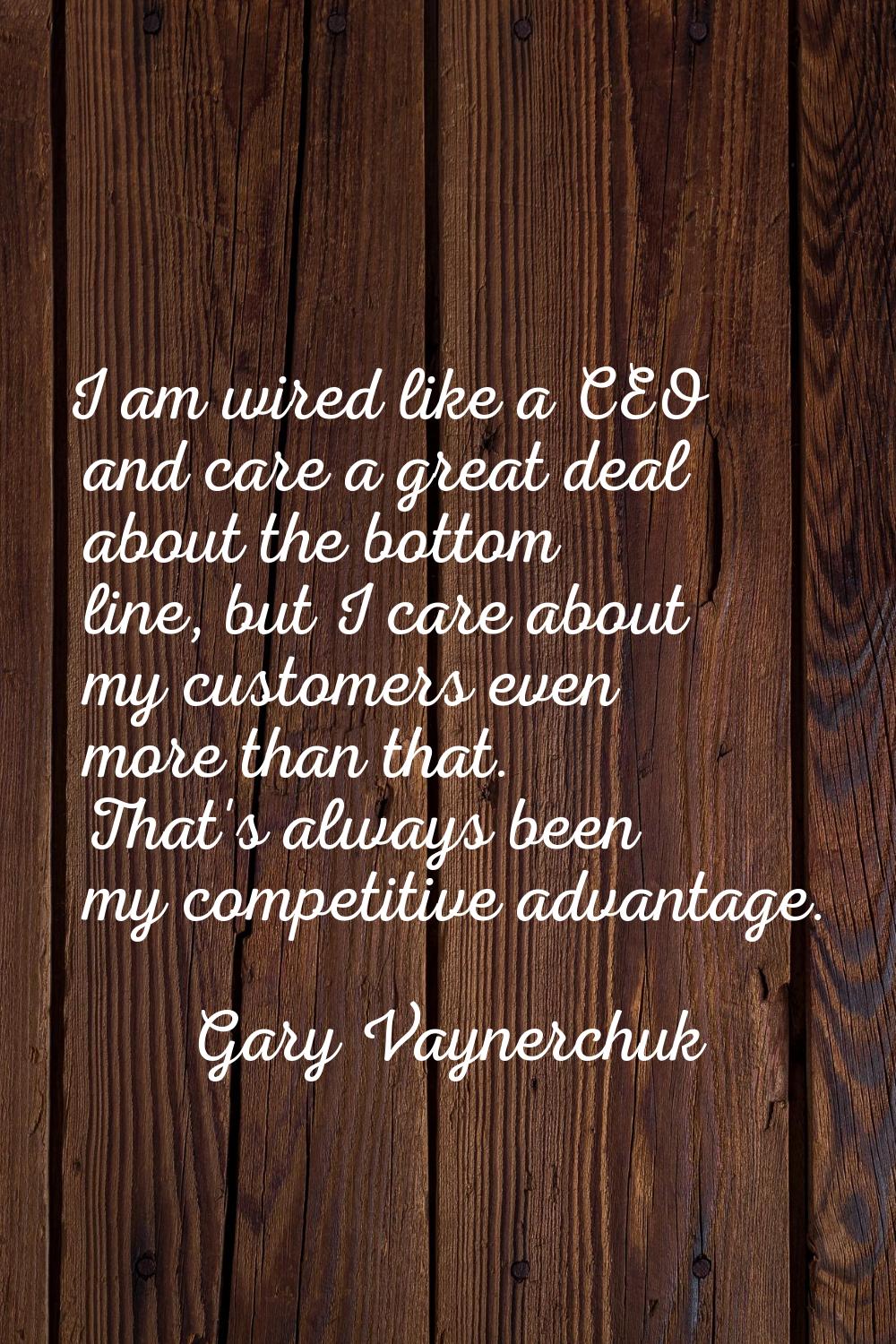 I am wired like a CEO and care a great deal about the bottom line, but I care about my customers ev