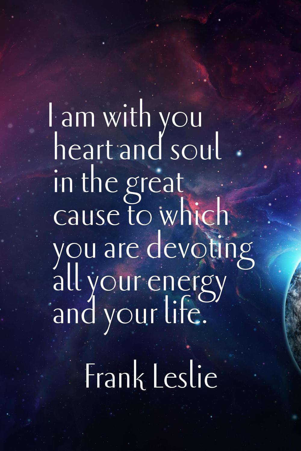 I am with you heart and soul in the great cause to which you are devoting all your energy and your 