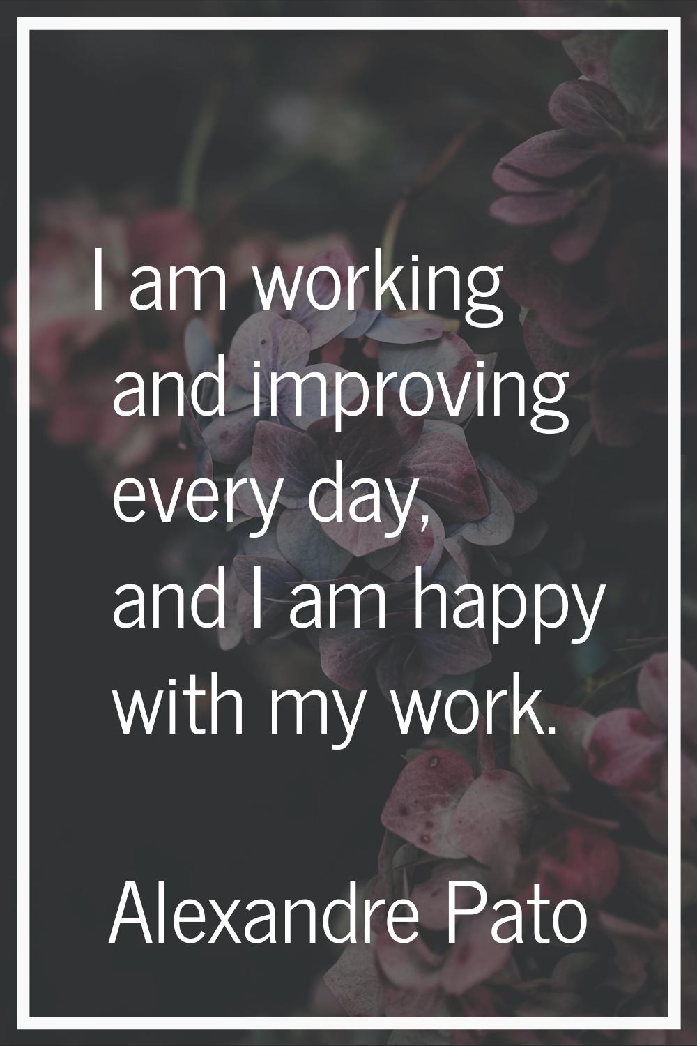 I am working and improving every day, and I am happy with my work.