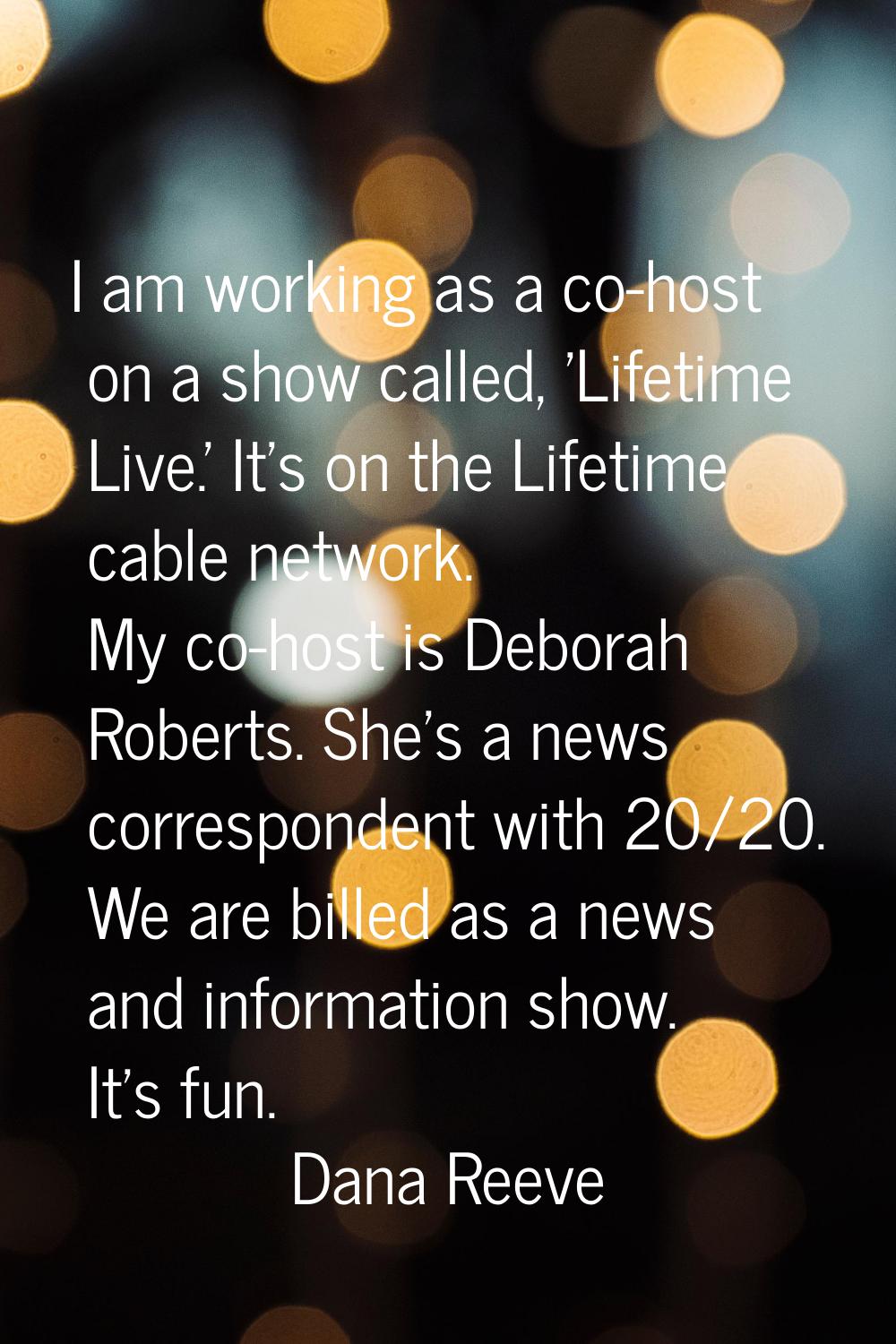 I am working as a co-host on a show called, 'Lifetime Live.' It's on the Lifetime cable network. My