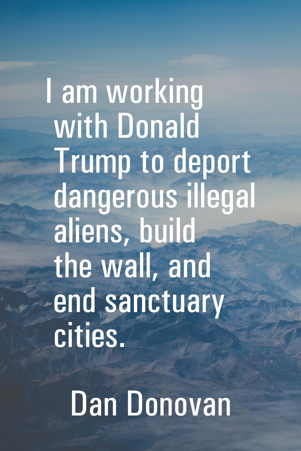 I am working with Donald Trump to deport dangerous illegal aliens, build the wall, and end sanctuar